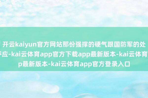 开云kaiyun官方网站那份强撑的硬气跟国防军的处境造成了乖谬的呼应-kai云体育app官方下载app最新版本-kai云体育app官方登录入口