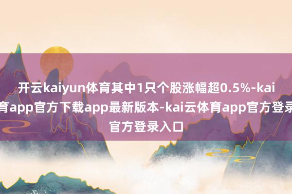 开云kaiyun体育其中1只个股涨幅超0.5%-kai云体育app官方下载app最新版本-kai云体育app官方登录入口