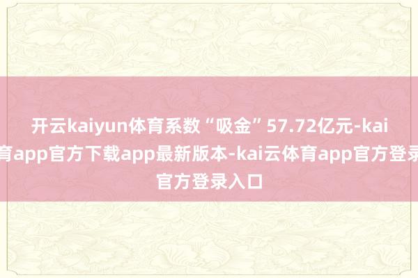 开云kaiyun体育系数“吸金”57.72亿元-kai云体育app官方下载app最新版本-kai云体育app官方登录入口