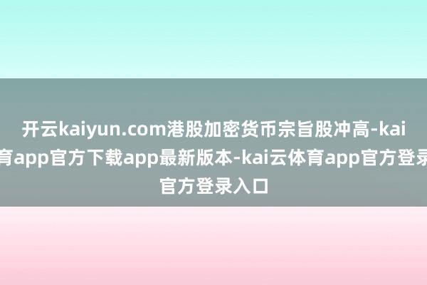 开云kaiyun.com港股加密货币宗旨股冲高-kai云体育app官方下载app最新版本-kai云体育app官方登录入口