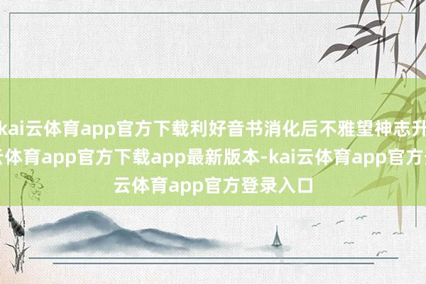 kai云体育app官方下载利好音书消化后不雅望神志升温-kai云体育app官方下载app最新版本-kai云体育app官方登录入口