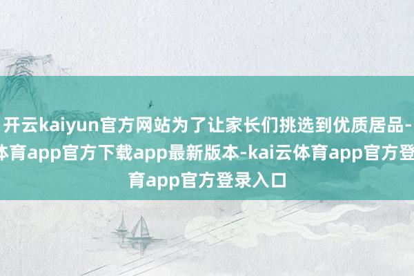 开云kaiyun官方网站为了让家长们挑选到优质居品-kai云体育app官方下载app最新版本-kai云体育app官方登录入口