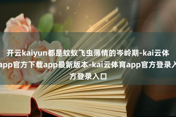 开云kaiyun都是蚊蚁飞虫薄情的岑岭期-kai云体育app官方下载app最新版本-kai云体育app官方登录入口