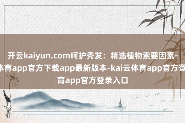 开云kaiyun.com呵护秀发：精选植物索要因素-kai云体育app官方下载app最新版本-kai云体育app官方登录入口