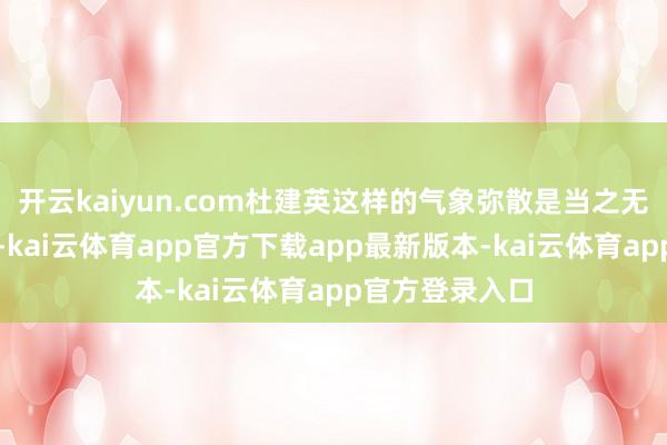 开云kaiyun.com杜建英这样的气象弥散是当之无愧的好意思女-kai云体育app官方下载app最新版本-kai云体育app官方登录入口
