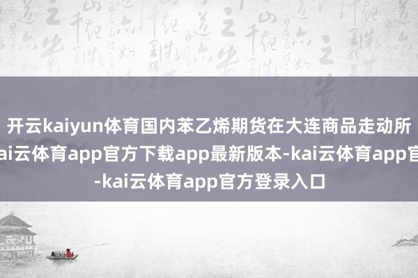 开云kaiyun体育国内苯乙烯期货在大连商品走动所上市走动-kai云体育app官方下载app最新版本-kai云体育app官方登录入口