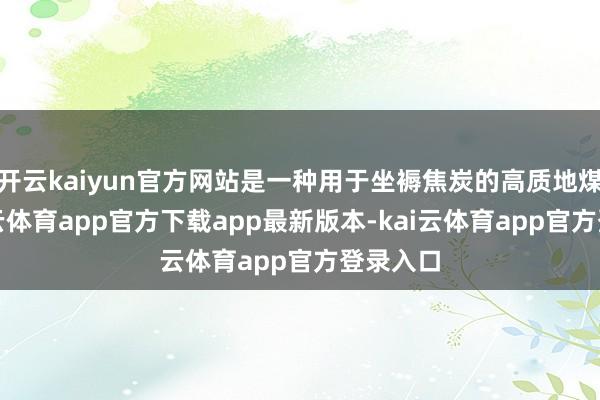 开云kaiyun官方网站是一种用于坐褥焦炭的高质地煤炭-kai云体育app官方下载app最新版本-kai云体育app官方登录入口