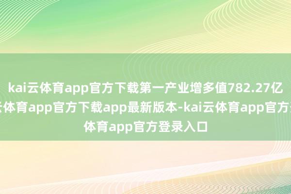 kai云体育app官方下载第一产业增多值782.27亿元-kai云体育app官方下载app最新版本-kai云体育app官方登录入口