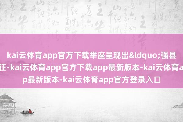 kai云体育app官方下载举座呈现出&ldquo;强县强省&rdquo;特征-kai云体育app官方下载app最新版本-kai云体育app官方登录入口