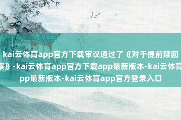 kai云体育app官方下载审议通过了《对于提前赎回“精锻转债”的议案》-kai云体育app官方下载app最新版本-kai云体育app官方登录入口