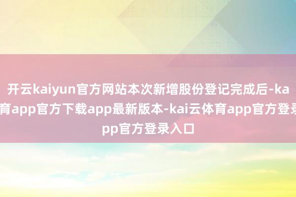 开云kaiyun官方网站本次新增股份登记完成后-kai云体育app官方下载app最新版本-kai云体育app官方登录入口