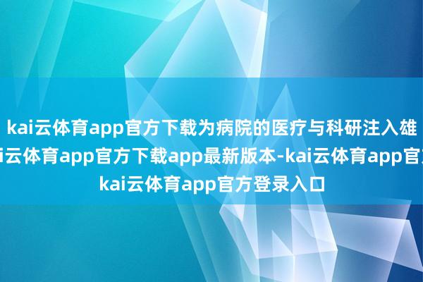 kai云体育app官方下载为病院的医疗与科研注入雄伟能源-kai云体育app官方下载app最新版本-kai云体育app官方登录入口