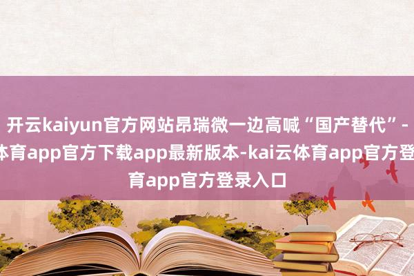 开云kaiyun官方网站昂瑞微一边高喊“国产替代”-kai云体育app官方下载app最新版本-kai云体育app官方登录入口