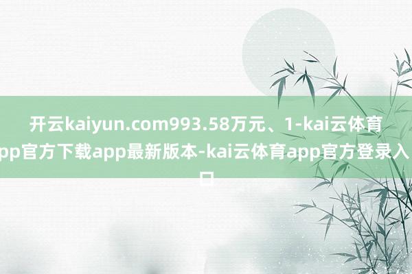 开云kaiyun.com993.58万元、1-kai云体育app官方下载app最新版本-kai云体育app官方登录入口