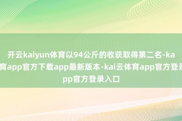 开云kaiyun体育以94公斤的收获取得第二名-kai云体育app官方下载app最新版本-kai云体育app官方登录入口