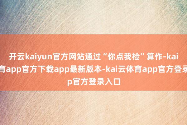 开云kaiyun官方网站通过“你点我检”算作-kai云体育app官方下载app最新版本-kai云体育app官方登录入口