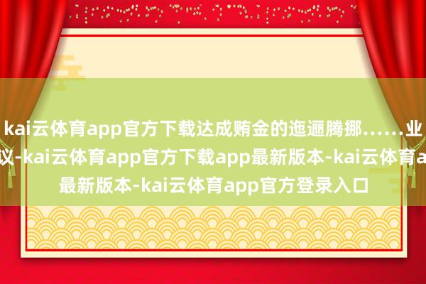 kai云体育app官方下载达成贿金的迤逦腾挪……业内东说念主士建议-kai云体育app官方下载app最新版本-kai云体育app官方登录入口