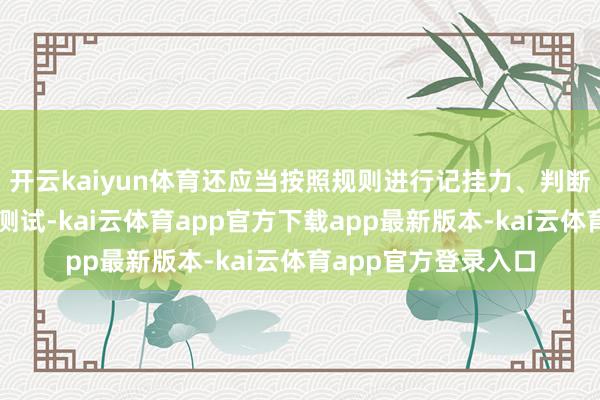 开云kaiyun体育还应当按照规则进行记挂力、判断力、响应力等智商测试-kai云体育app官方下载app最新版本-kai云体育app官方登录入口