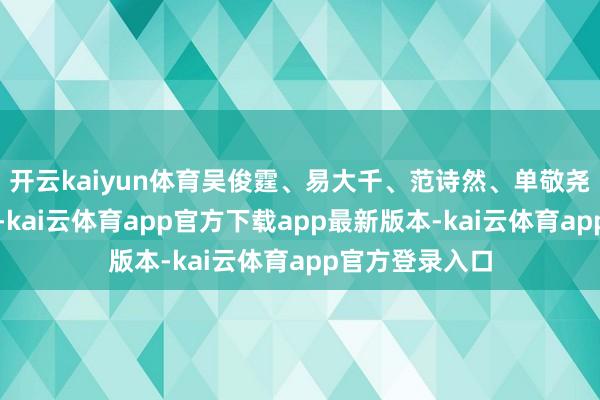 开云kaiyun体育吴俊霆、易大千、范诗然、单敬尧、赖伟明主演-kai云体育app官方下载app最新版本-kai云体育app官方登录入口