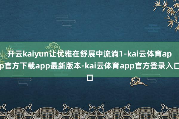 开云kaiyun让优雅在舒展中流淌1-kai云体育app官方下载app最新版本-kai云体育app官方登录入口