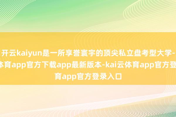 开云kaiyun是一所享誉寰宇的顶尖私立盘考型大学-kai云体育app官方下载app最新版本-kai云体育app官方登录入口