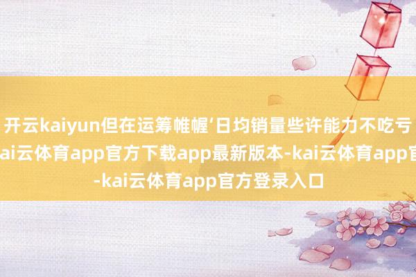 开云kaiyun但在运筹帷幄‘日均销量些许能力不吃亏’时才发现-kai云体育app官方下载app最新版本-kai云体育app官方登录入口