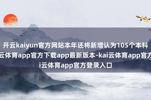 开云kaiyun官方网站本年还将新增认为105个本科专科-kai云体育app官方下载app最新版本-kai云体育app官方登录入口