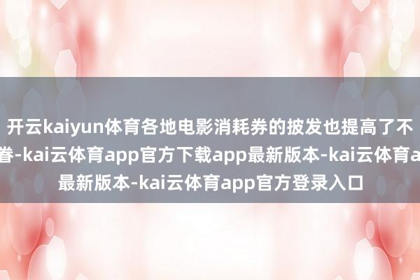 开云kaiyun体育各地电影消耗券的披发也提高了不雅众的不雅影存眷-kai云体育app官方下载app最新版本-kai云体育app官方登录入口