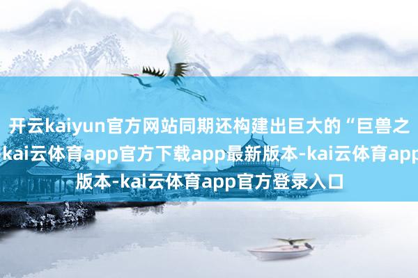 开云kaiyun官方网站同期还构建出巨大的“巨兽之战”宇宙不雅-kai云体育app官方下载app最新版本-kai云体育app官方登录入口