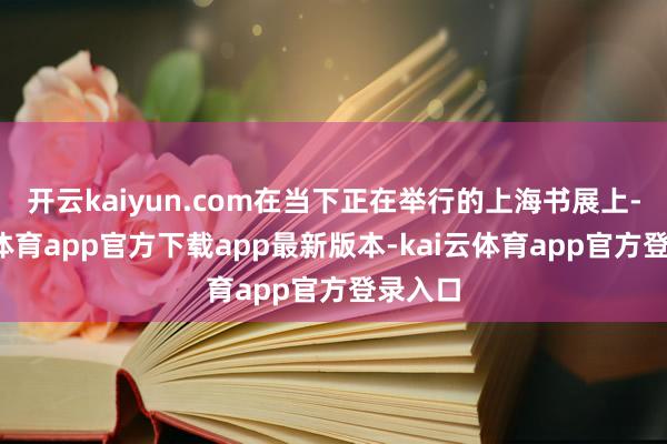 开云kaiyun.com在当下正在举行的上海书展上-kai云体育app官方下载app最新版本-kai云体育app官方登录入口