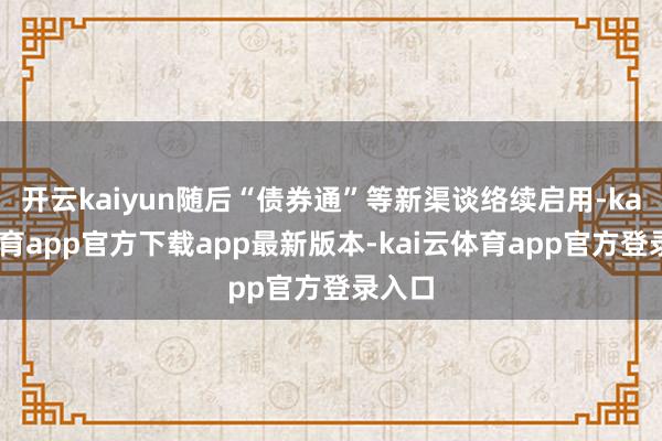 开云kaiyun随后“债券通”等新渠谈络续启用-kai云体育app官方下载app最新版本-kai云体育app官方登录入口