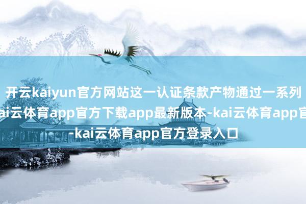 开云kaiyun官方网站这一认证条款产物通过一系列安全测试-kai云体育app官方下载app最新版本-kai云体育app官方登录入口