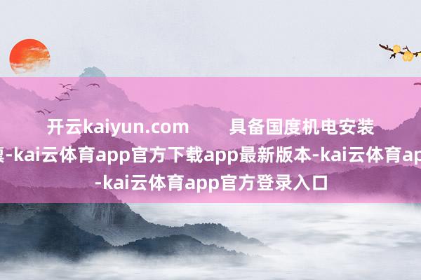 开云kaiyun.com        具备国度机电安装贰级等多项天禀-kai云体育app官方下载app最新版本-kai云体育app官方登录入口