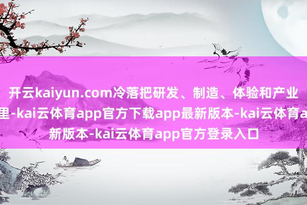 开云kaiyun.com冷落把研发、制造、体验和产业融放在一个园区里-kai云体育app官方下载app最新版本-kai云体育app官方登录入口