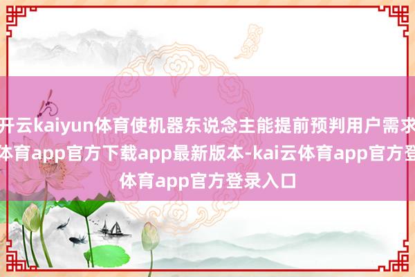 开云kaiyun体育使机器东说念主能提前预判用户需求-kai云体育app官方下载app最新版本-kai云体育app官方登录入口