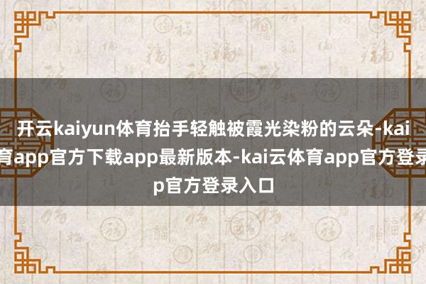 开云kaiyun体育抬手轻触被霞光染粉的云朵-kai云体育app官方下载app最新版本-kai云体育app官方登录入口