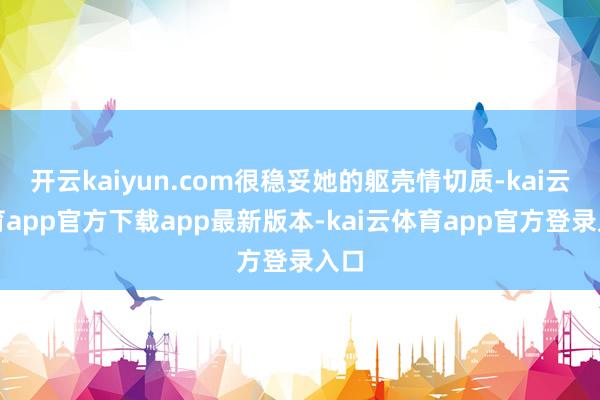 开云kaiyun.com很稳妥她的躯壳情切质-kai云体育app官方下载app最新版本-kai云体育app官方登录入口