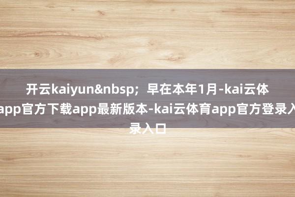 开云kaiyun&nbsp;  早在本年1月-kai云体育app官方下载app最新版本-kai云体育app官方登录入口