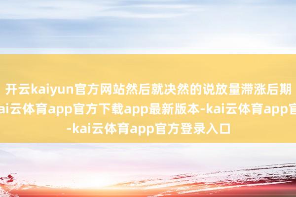 开云kaiyun官方网站然后就决然的说放量滞涨后期也会高潮-kai云体育app官方下载app最新版本-kai云体育app官方登录入口
