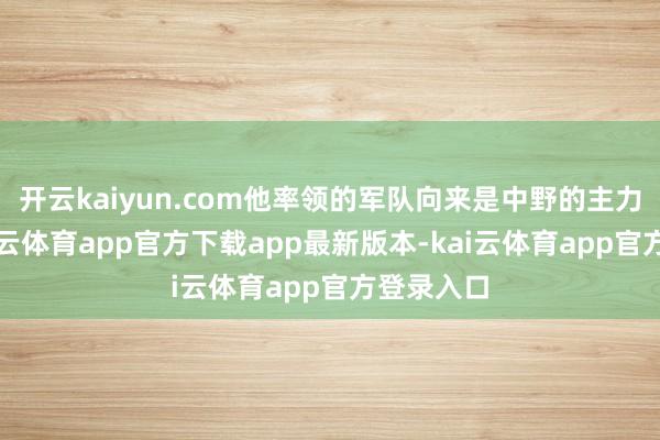 开云kaiyun.com他率领的军队向来是中野的主力军队-kai云体育app官方下载app最新版本-kai云体育app官方登录入口