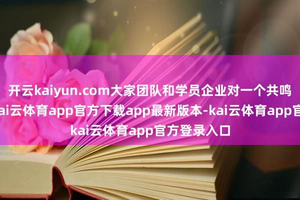 开云kaiyun.com大家团队和学员企业对一个共鸣愈发领悟-kai云体育app官方下载app最新版本-kai云体育app官方登录入口