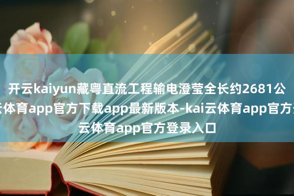 开云kaiyun藏粤直流工程输电澄莹全长约2681公里-kai云体育app官方下载app最新版本-kai云体育app官方登录入口