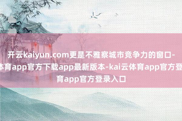 开云kaiyun.com更是不雅察城市竞争力的窗口-kai云体育app官方下载app最新版本-kai云体育app官方登录入口