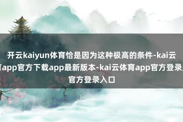 开云kaiyun体育恰是因为这种极高的条件-kai云体育app官方下载app最新版本-kai云体育app官方登录入口