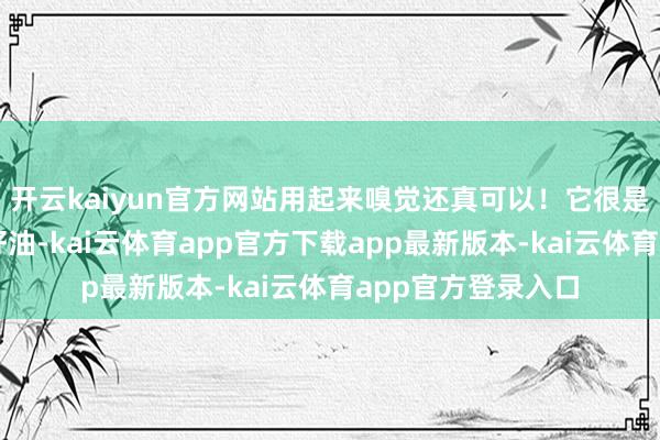 开云kaiyun官方网站用起来嗅觉还真可以！它很是添加了三重植物籽油-kai云体育app官方下载app最新版本-kai云体育app官方登录入口