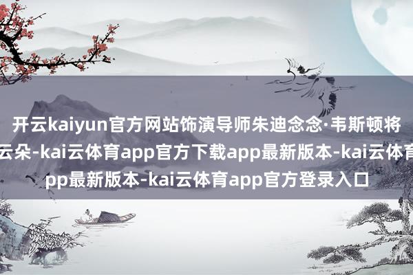 开云kaiyun官方网站饰演导师朱迪念念·韦斯顿将我脑中漂流的表面云朵-kai云体育app官方下载app最新版本-kai云体育app官方登录入口