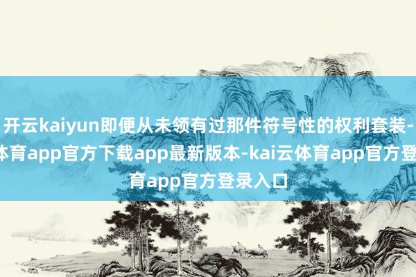 开云kaiyun即便从未领有过那件符号性的权利套装-kai云体育app官方下载app最新版本-kai云体育app官方登录入口
