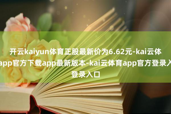 开云kaiyun体育正股最新价为6.62元-kai云体育app官方下载app最新版本-kai云体育app官方登录入口
