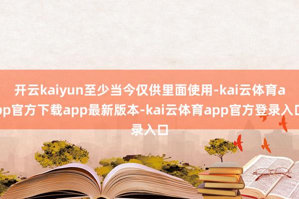 开云kaiyun至少当今仅供里面使用-kai云体育app官方下载app最新版本-kai云体育app官方登录入口