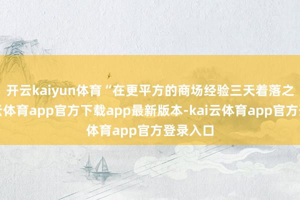 开云kaiyun体育　　“在更平方的商场经验三天着落之后-kai云体育app官方下载app最新版本-kai云体育app官方登录入口